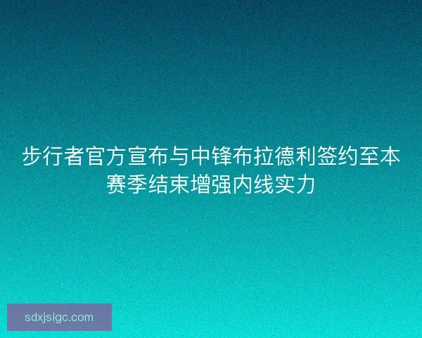 步行者官方宣布与中锋布拉德利签约至本赛季结束增强内线实力