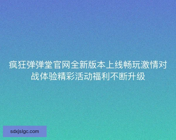 疯狂弹弹堂官网全新版本上线畅玩激情对战体验精彩活动福利不断升级 疯狂弹弹堂官网全新版本上线畅玩激情对战体验精彩活动福利不断升级
