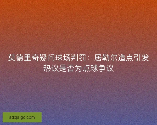 莫德里奇疑问球场判罚：居勒尔造点引发热议是否为点球争议