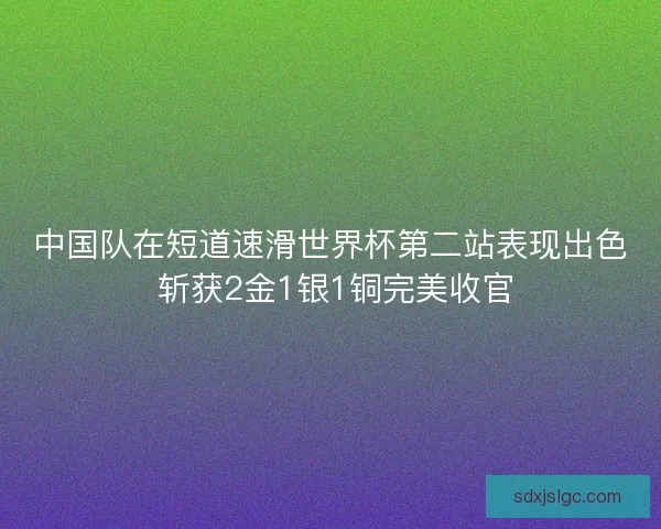 中国队在短道速滑世界杯第二站表现出色 斩获2金1银1铜完美收官 中国队在短道速滑世界杯第二站表现出色 斩获2金1银1铜完美收官