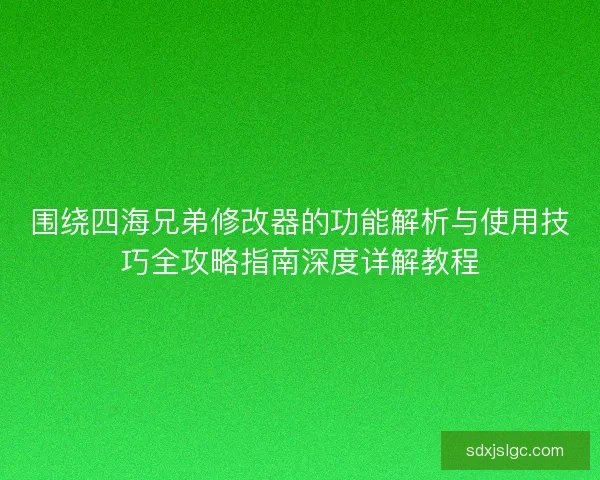 围绕四海兄弟修改器的功能解析与使用技巧全攻略指南深度详解教程 围绕四海兄弟修改器的功能解析与使用技巧全攻略指南深度详解教程