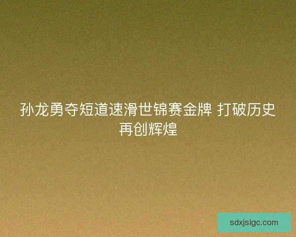 孙龙勇夺短道速滑世锦赛金牌 打破历史再创辉煌 孙龙勇夺短道速滑世锦赛金牌 打破历史再创辉煌