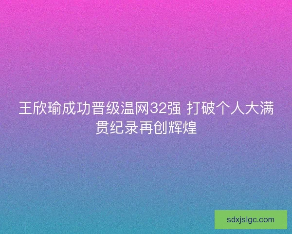 王欣瑜成功晋级温网32强 打破个人大满贯纪录再创辉煌 王欣瑜成功晋级温网32强 打破个人大满贯纪录再创辉煌