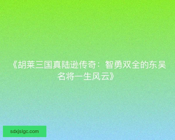 《胡莱三国真陆逊传奇：智勇双全的东吴名将一生风云》