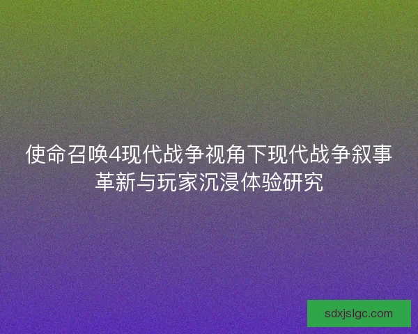 使命召唤4现代战争视角下现代战争叙事革新与玩家沉浸体验研究 使命召唤4现代战争视角下现代战争叙事革新与玩家沉浸体验研究