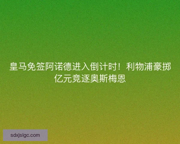 皇马免签阿诺德进入倒计时！利物浦豪掷亿元竞逐奥斯梅恩