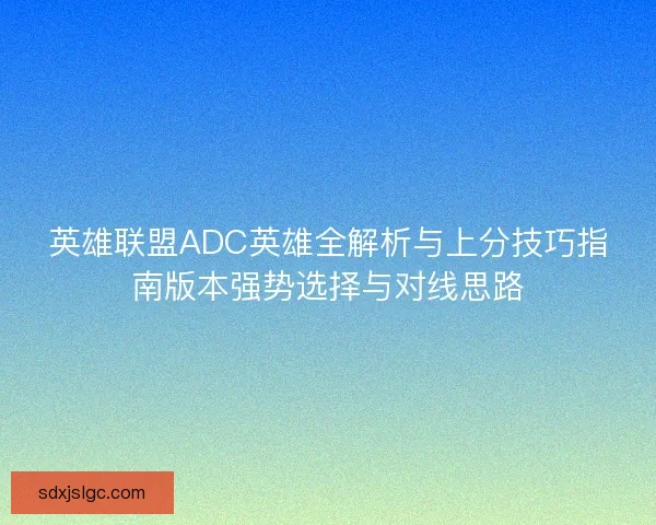 英雄联盟ADC英雄全解析与上分技巧指南版本强势选择与对线思路 英雄联盟ADC英雄全解析与上分技巧指南版本强势选择与对线思路