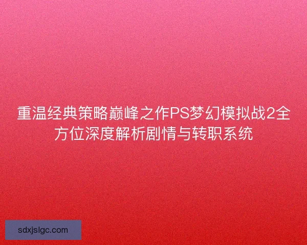 重温经典策略巅峰之作PS梦幻模拟战2全方位深度解析剧情与转职系统