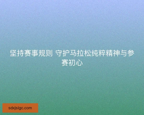 坚持赛事规则 守护马拉松纯粹精神与参赛初心