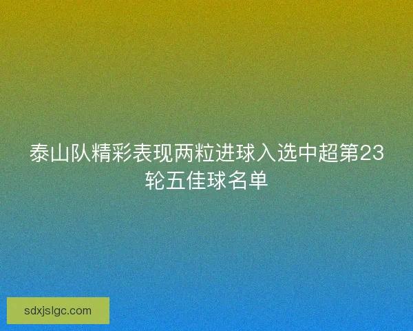 泰山队精彩表现两粒进球入选中超第23轮五佳球名单