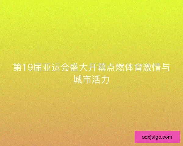 第19届亚运会盛大开幕点燃体育激情与城市活力