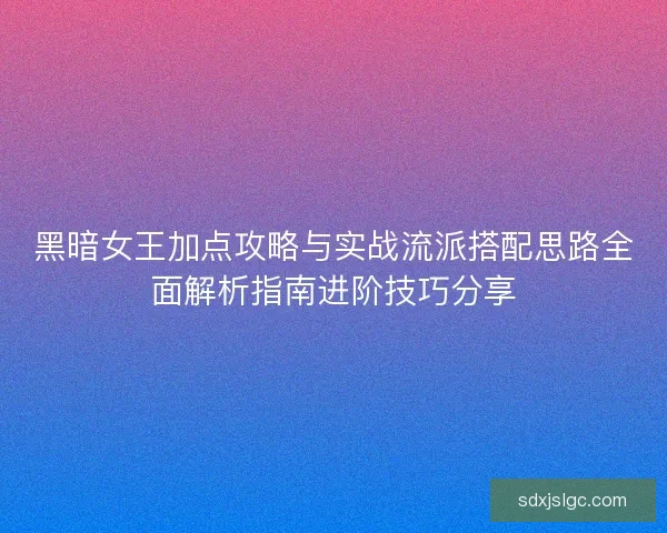 黑暗女王加点攻略与实战流派搭配思路全面解析指南进阶技巧分享