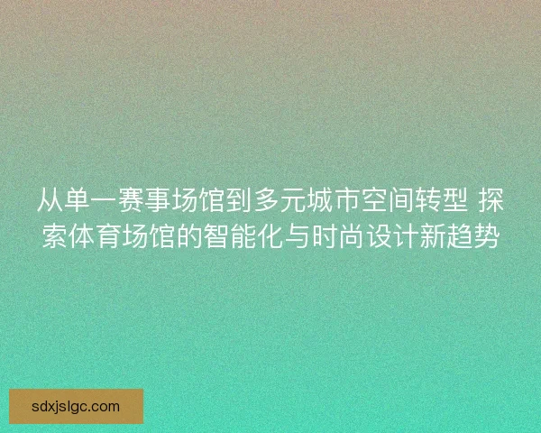 从单一赛事场馆到多元城市空间转型 探索体育场馆的智能化与时尚设计新趋势 从单一赛事场馆到多元城市空间转型 探索体育场馆的智能化与时尚设计新趋势
