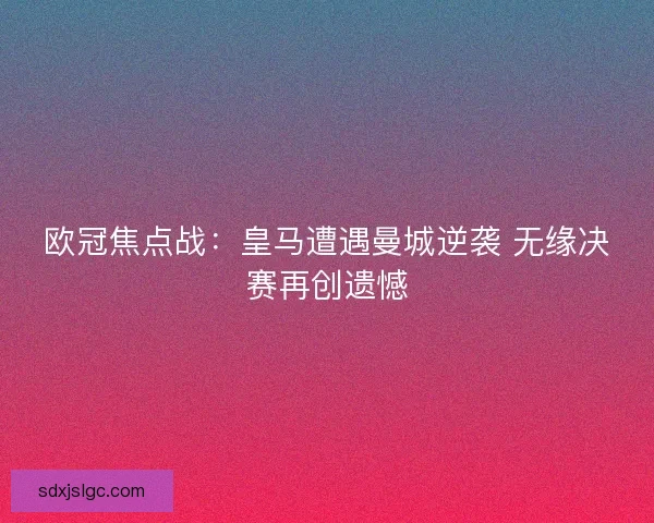 欧冠焦点战：皇马遭遇曼城逆袭 无缘决赛再创遗憾