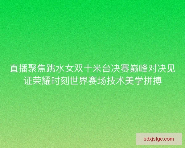 直播聚焦跳水女双十米台决赛巅峰对决见证荣耀时刻世界赛场技术美学拼搏 直播聚焦跳水女双十米台决赛巅峰对决见证荣耀时刻世界赛场技术美学拼搏