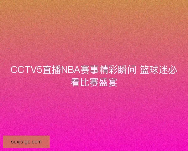 CCTV5直播NBA赛事精彩瞬间 篮球迷必看比赛盛宴 CCTV5直播NBA赛事精彩瞬间 篮球迷必看比赛盛宴