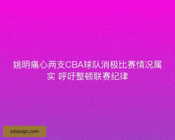 姚明痛心两支CBA球队消极比赛情况属实 呼吁整顿联赛纪律 姚明痛心两支CBA球队消极比赛情况属实 呼吁整顿联赛纪律
