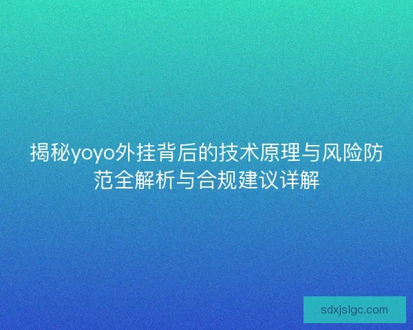 揭秘yoyo外挂背后的技术原理与风险防范全解析与合规建议详解 揭秘yoyo外挂背后的技术原理与风险防范全解析与合规建议详解