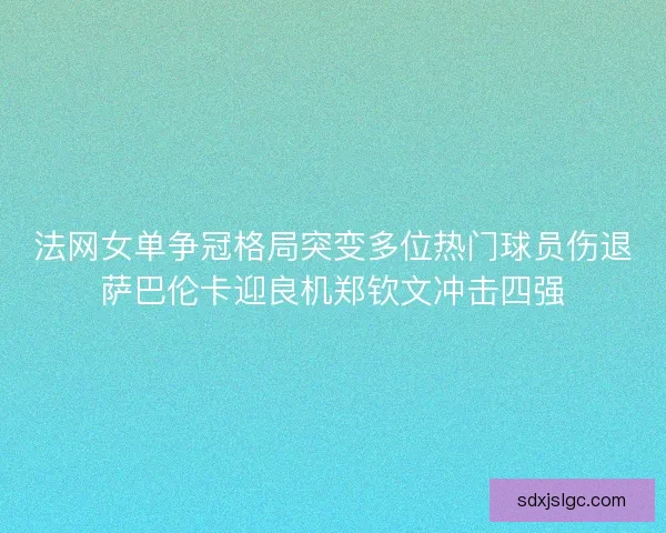 法网女单争冠格局突变多位热门球员伤退萨巴伦卡迎良机郑钦文冲击四强 法网女单争冠格局突变多位热门球员伤退萨巴伦卡迎良机郑钦文冲击四强