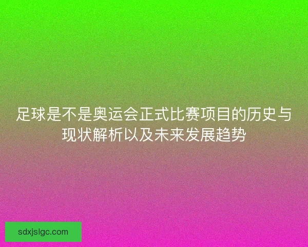 足球是不是奥运会正式比赛项目的历史与现状解析以及未来发展趋势 足球是不是奥运会正式比赛项目的历史与现状解析以及未来发展趋势