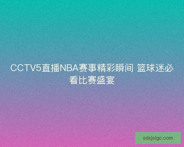 CCTV5直播NBA赛事精彩瞬间 篮球迷必看比赛盛宴 CCTV5直播NBA赛事精彩瞬间 篮球迷必看比赛盛宴