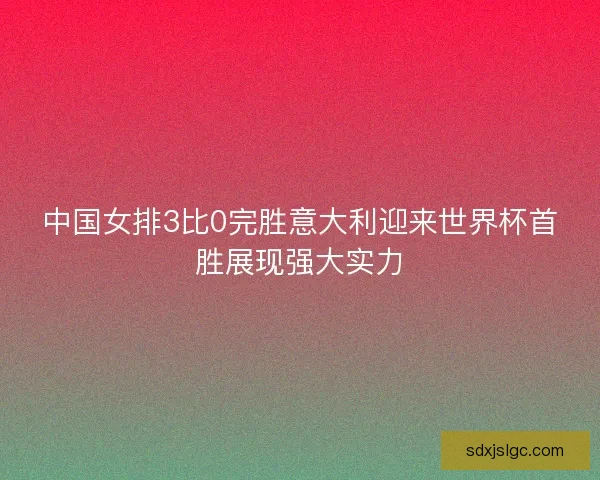 中国女排3比0完胜意大利迎来世界杯首胜展现强大实力