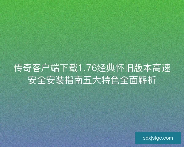 传奇客户端下载1.76经典怀旧版本高速安全安装指南五大特色全面解析