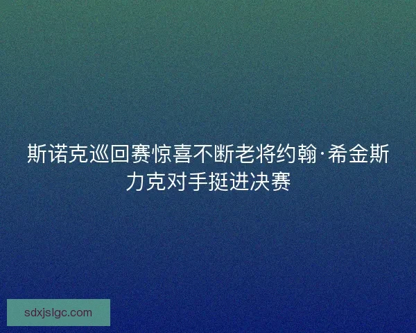 斯诺克巡回赛惊喜不断老将约翰·希金斯力克对手挺进决赛