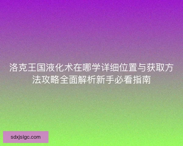 洛克王国液化术在哪学详细位置与获取方法攻略全面解析新手必看指南 洛克王国液化术在哪学详细位置与获取方法攻略全面解析新手必看指南