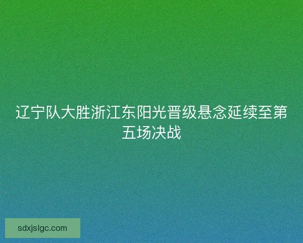 辽宁队大胜浙江东阳光晋级悬念延续至第五场决战
