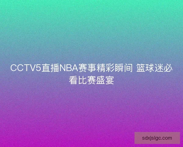 CCTV5直播NBA赛事精彩瞬间 篮球迷必看比赛盛宴
