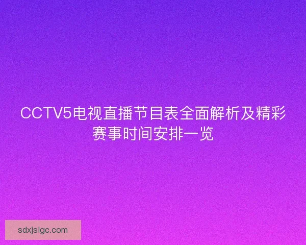 CCTV5电视直播节目表全面解析及精彩赛事时间安排一览 CCTV5电视直播节目表全面解析及精彩赛事时间安排一览