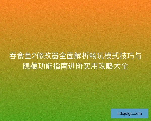吞食鱼2修改器全面解析畅玩模式技巧与隐藏功能指南进阶实用攻略大全 吞食鱼2修改器全面解析畅玩模式技巧与隐藏功能指南进阶实用攻略大全