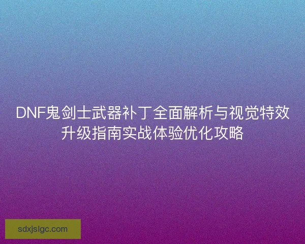 DNF鬼剑士武器补丁全面解析与视觉特效升级指南实战体验优化攻略 DNF鬼剑士武器补丁全面解析与视觉特效升级指南实战体验优化攻略