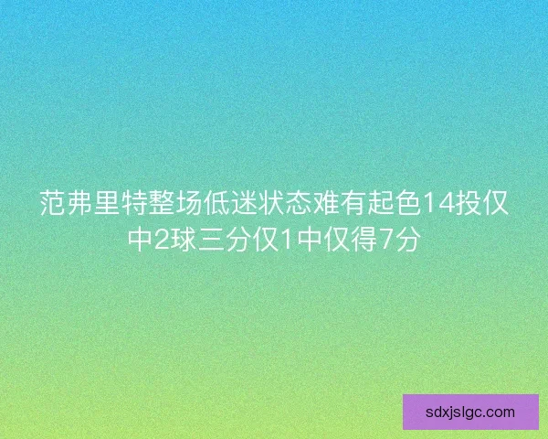 范弗里特整场低迷状态难有起色14投仅中2球三分仅1中仅得7分 范弗里特整场低迷状态难有起色14投仅中2球三分仅1中仅得7分