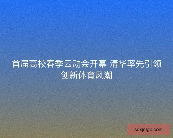 首届高校春季云动会开幕 清华率先引领创新体育风潮