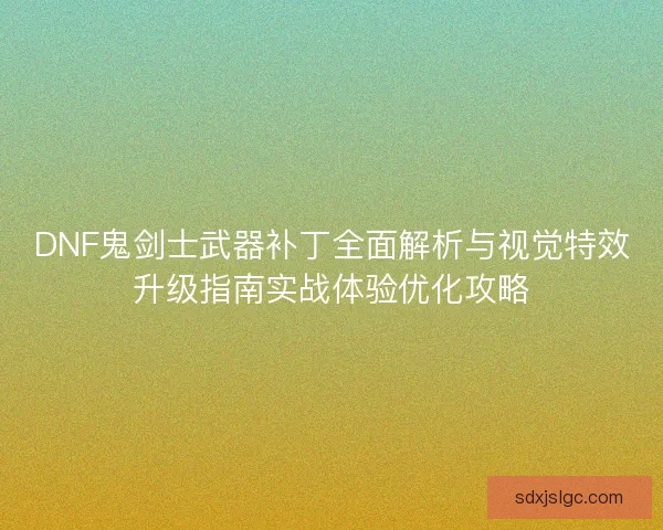 DNF鬼剑士武器补丁全面解析与视觉特效升级指南实战体验优化攻略 DNF鬼剑士武器补丁全面解析与视觉特效升级指南实战体验优化攻略