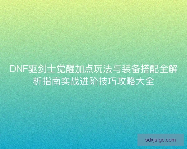 DNF驱剑士觉醒加点玩法与装备搭配全解析指南实战进阶技巧攻略大全 DNF驱剑士觉醒加点玩法与装备搭配全解析指南实战进阶技巧攻略大全